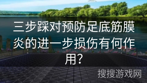 三步踩对预防足底筋膜炎的进一步损伤有何作用？