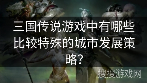 三国传说游戏中有哪些比较特殊的城市发展策略？
