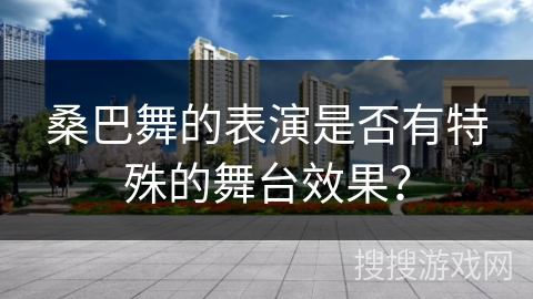 桑巴舞的表演是否有特殊的舞台效果？