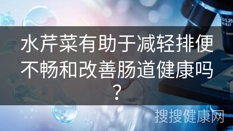 水芹菜有助于减轻排便不畅和改善肠道健康吗？