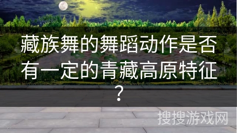 藏族舞的舞蹈动作是否有一定的青藏高原特征？