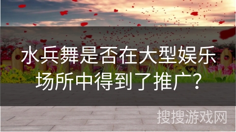 水兵舞是否在大型娱乐场所中得到了推广？