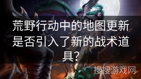 荒野行动中的地图更新是否引入了新的战术道具？