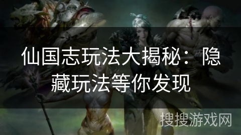 仙国志玩法大揭秘：隐藏玩法等你发现
