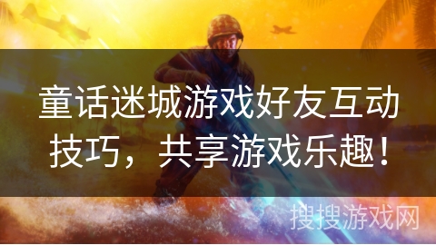 童话迷城游戏好友互动技巧，共享游戏乐趣！