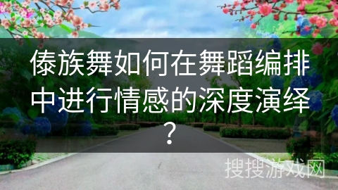傣族舞如何在舞蹈编排中进行情感的深度演绎？