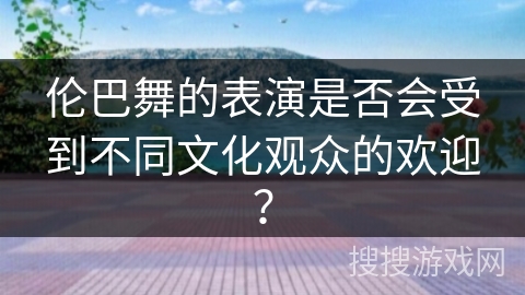 伦巴舞的表演是否会受到不同文化观众的欢迎？