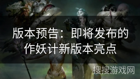版本预告:即将发布的作妖计新版本亮点 版本预告:即将发布的作妖计新版本亮点