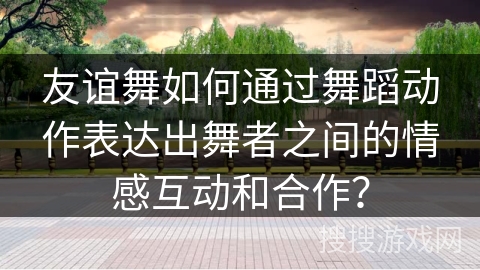 友谊舞如何通过舞蹈动作表达出舞者之间的情感互动和合作？
