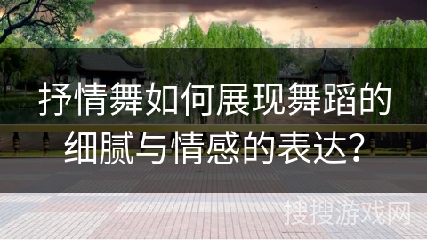 抒情舞如何展现舞蹈的细腻与情感的表达？