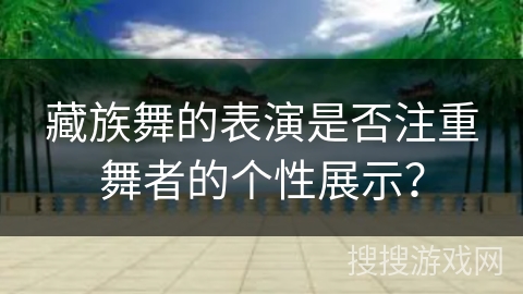 藏族舞的表演是否注重舞者的个性展示？