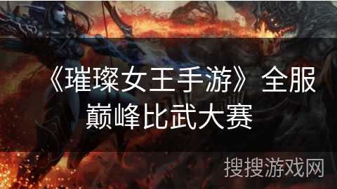 《璀璨女王手游》全服巅峰比武大赛