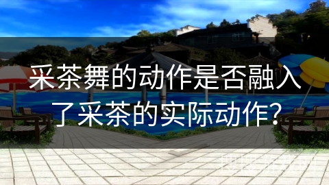 采茶舞的动作是否融入了采茶的实际动作？
