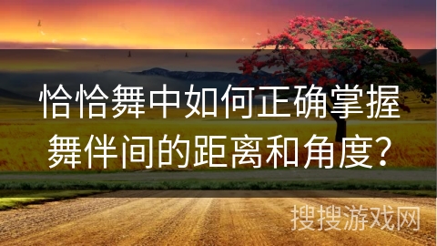 恰恰舞中如何正确掌握舞伴间的距离和角度？