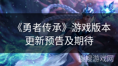《勇者传承》游戏版本更新预告及期待