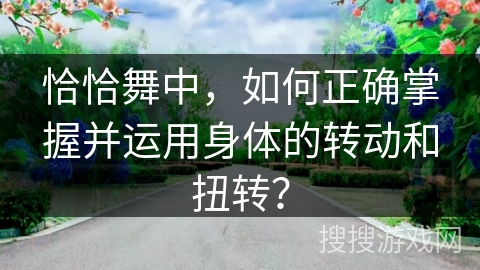 恰恰舞中，如何正确掌握并运用身体的转动和扭转？