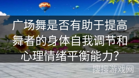 广场舞是否有助于提高舞者的身体自我调节和心理情绪平衡能力？