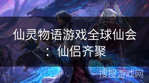 仙灵物语游戏全球仙会:仙侣齐聚 仙灵物语游戏全球仙会:仙侣齐聚