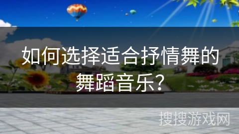 如何选择适合抒情舞的舞蹈音乐？