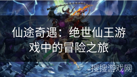 仙途奇遇：绝世仙王游戏中的冒险之旅