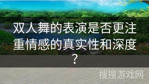双人舞的表演是否更注重情感的真实性和深度？
