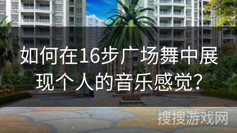 如何在16步广场舞中展现个人的音乐感觉？