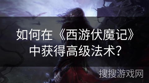 如何在《西游伏魔记》中获得高级法术？