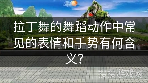 拉丁舞的舞蹈动作中常见的表情和手势有何含义？