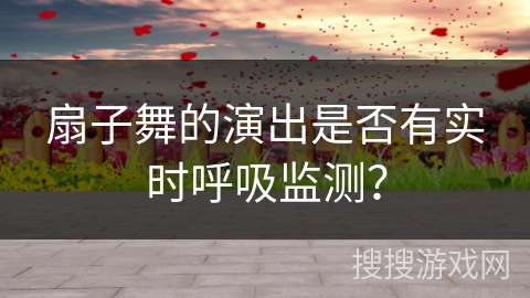 扇子舞的演出是否有实时呼吸监测？