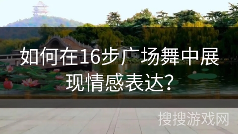 如何在16步广场舞中展现情感表达？