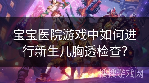 宝宝医院游戏中如何进行新生儿胸透检查？