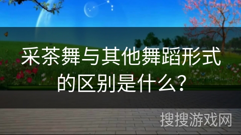 采茶舞与其他舞蹈形式的区别是什么？
