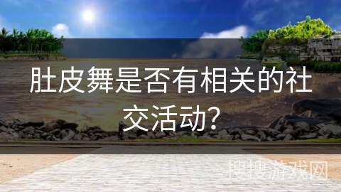 肚皮舞是否有相关的社交活动？