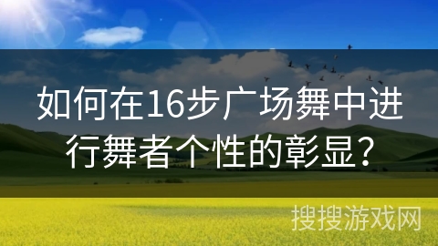 如何在16步广场舞中进行舞者个性的彰显？