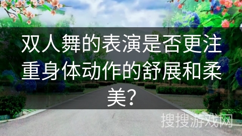 双人舞的表演是否更注重身体动作的舒展和柔美？