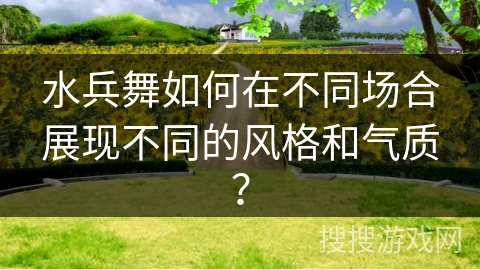 水兵舞如何在不同场合展现不同的风格和气质？