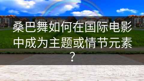桑巴舞如何在国际电影中成为主题或情节元素？