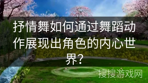 抒情舞如何通过舞蹈动作展现出角色的内心世界？