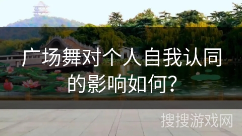广场舞对个人自我认同的影响如何？