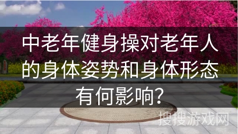 中老年健身操对老年人的身体姿势和身体形态有何影响？