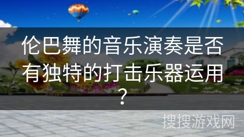 伦巴舞的音乐演奏是否有独特的打击乐器运用？