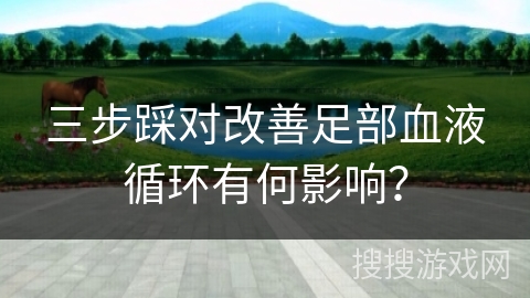 三步踩对改善足部血液循环有何影响？