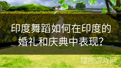 印度舞蹈如何在印度的婚礼和庆典中表现？