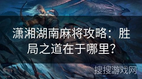 潇湘湖南麻将攻略：胜局之道在于哪里？