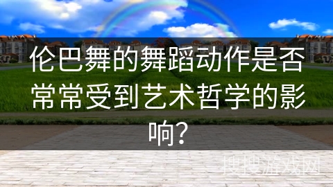 伦巴舞的舞蹈动作是否常常受到艺术哲学的影响？