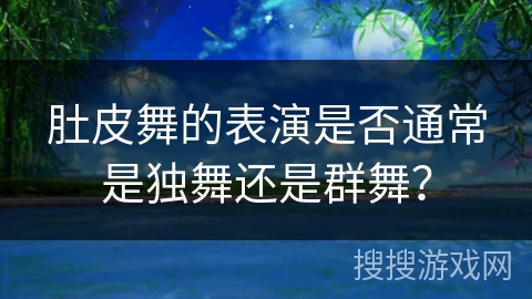 肚皮舞的表演是否通常是独舞还是群舞？