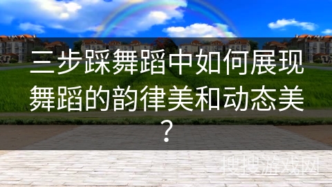 三步踩舞蹈中如何展现舞蹈的韵律美和动态美？