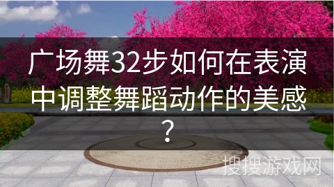 广场舞32步如何在表演中调整舞蹈动作的美感？