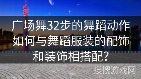 广场舞32步的舞蹈动作如何与舞蹈服装的配饰和装饰相搭配？