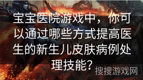 宝宝医院游戏中，你可以通过哪些方式提高医生的新生儿皮肤病例处理技能？